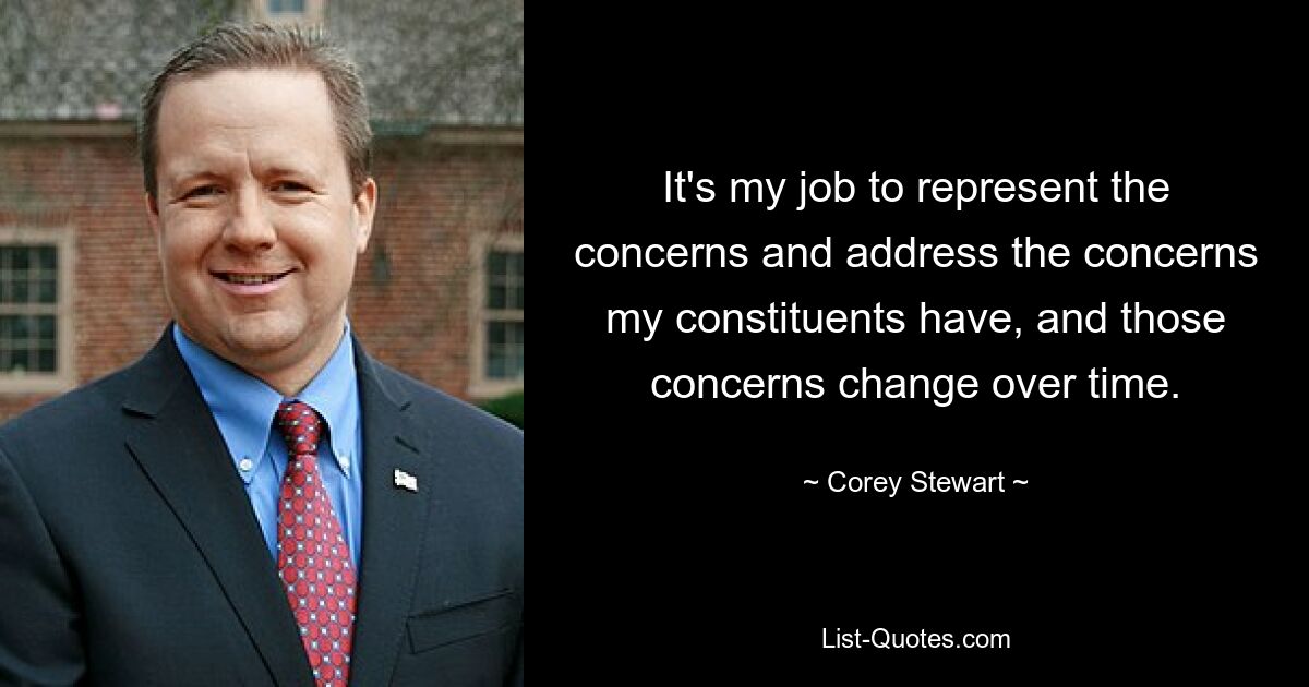 It's my job to represent the concerns and address the concerns my constituents have, and those concerns change over time. — © Corey Stewart