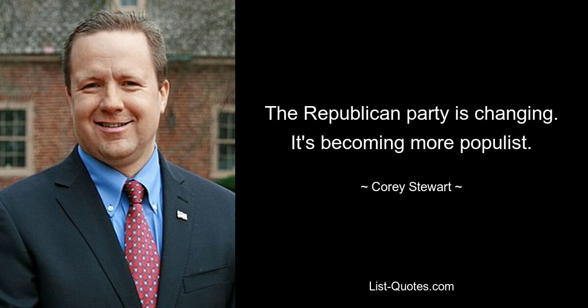 The Republican party is changing. It's becoming more populist. — © Corey Stewart