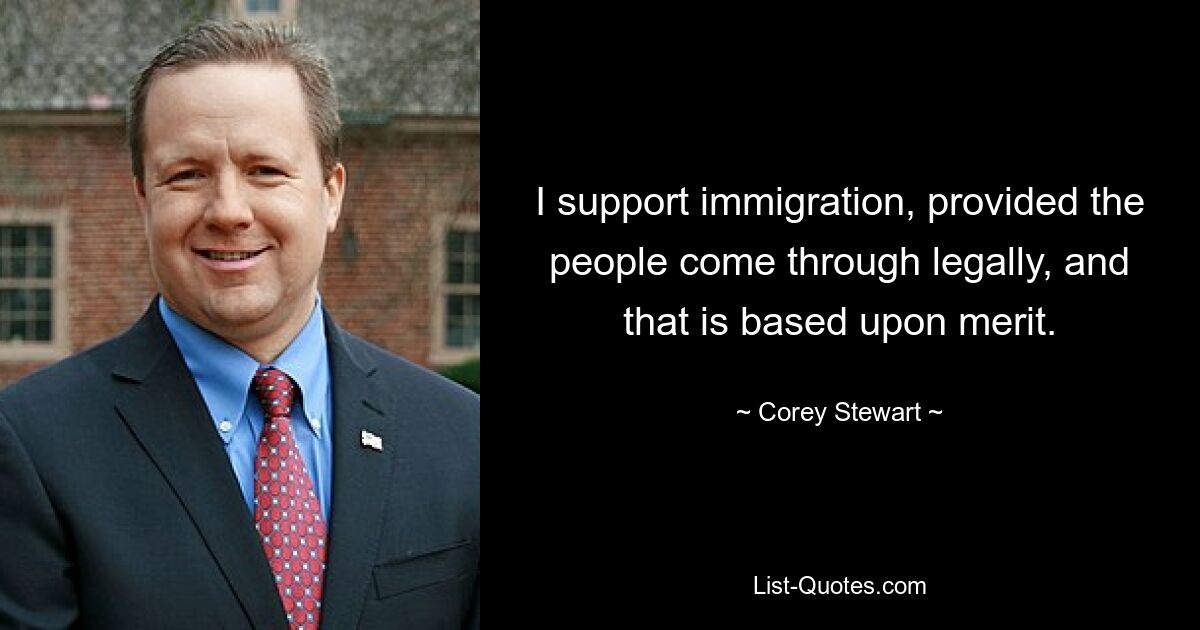 I support immigration, provided the people come through legally, and that is based upon merit. — © Corey Stewart