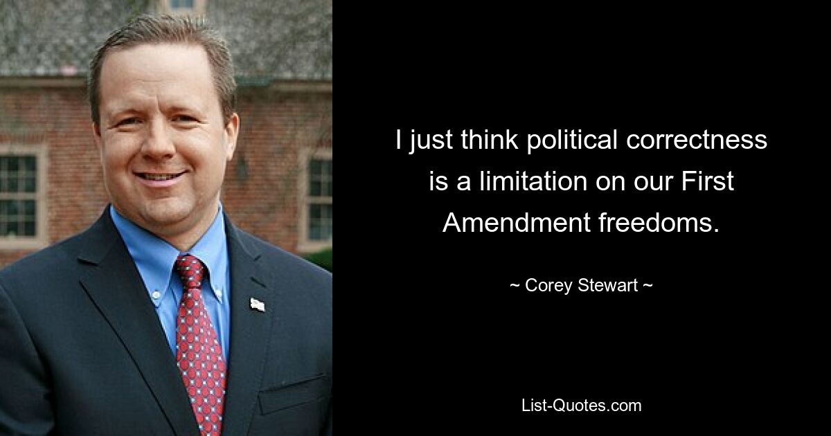 I just think political correctness is a limitation on our First Amendment freedoms. — © Corey Stewart