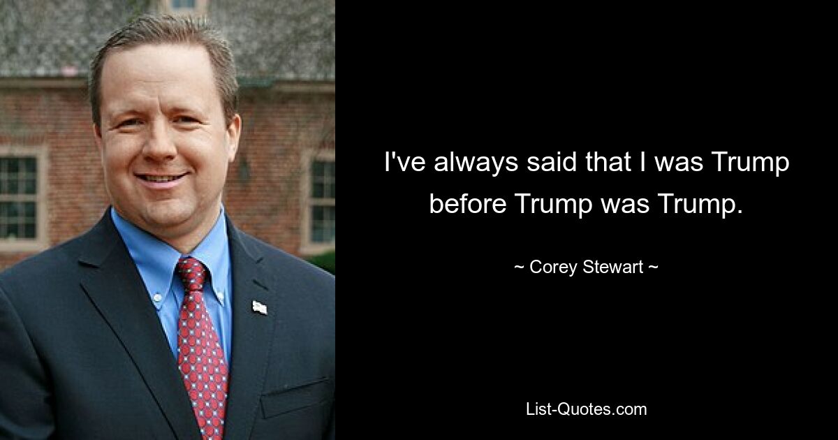 I've always said that I was Trump before Trump was Trump. — © Corey Stewart