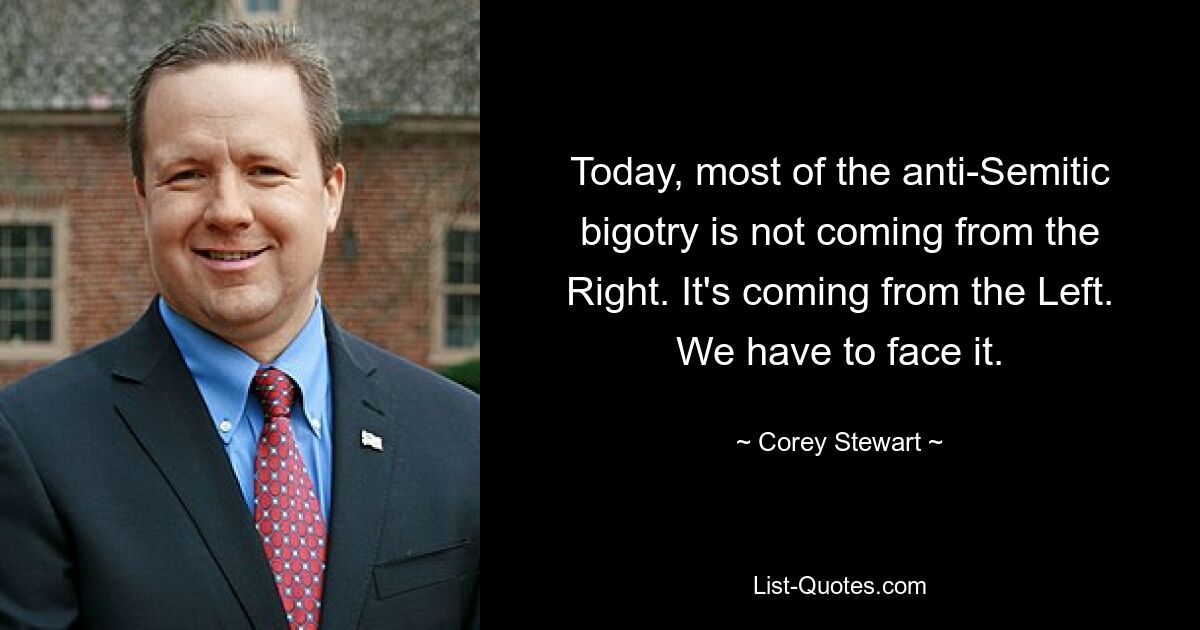 Today, most of the anti-Semitic bigotry is not coming from the Right. It's coming from the Left. We have to face it. — © Corey Stewart