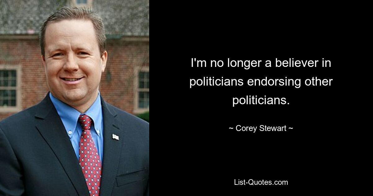 I'm no longer a believer in politicians endorsing other politicians. — © Corey Stewart