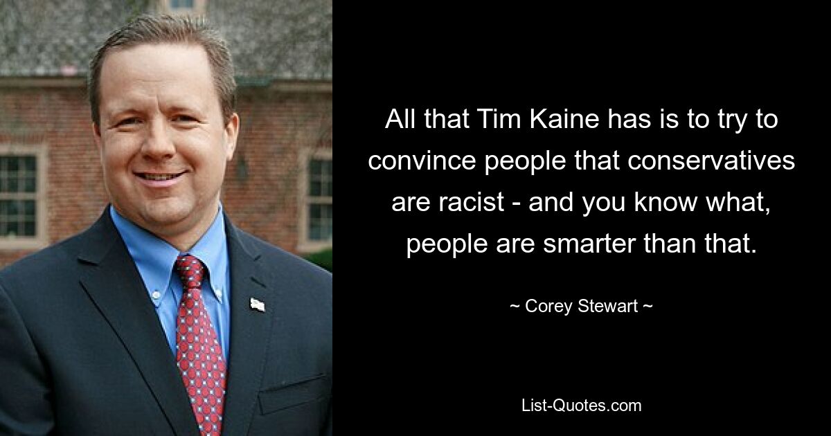 All that Tim Kaine has is to try to convince people that conservatives are racist - and you know what, people are smarter than that. — © Corey Stewart