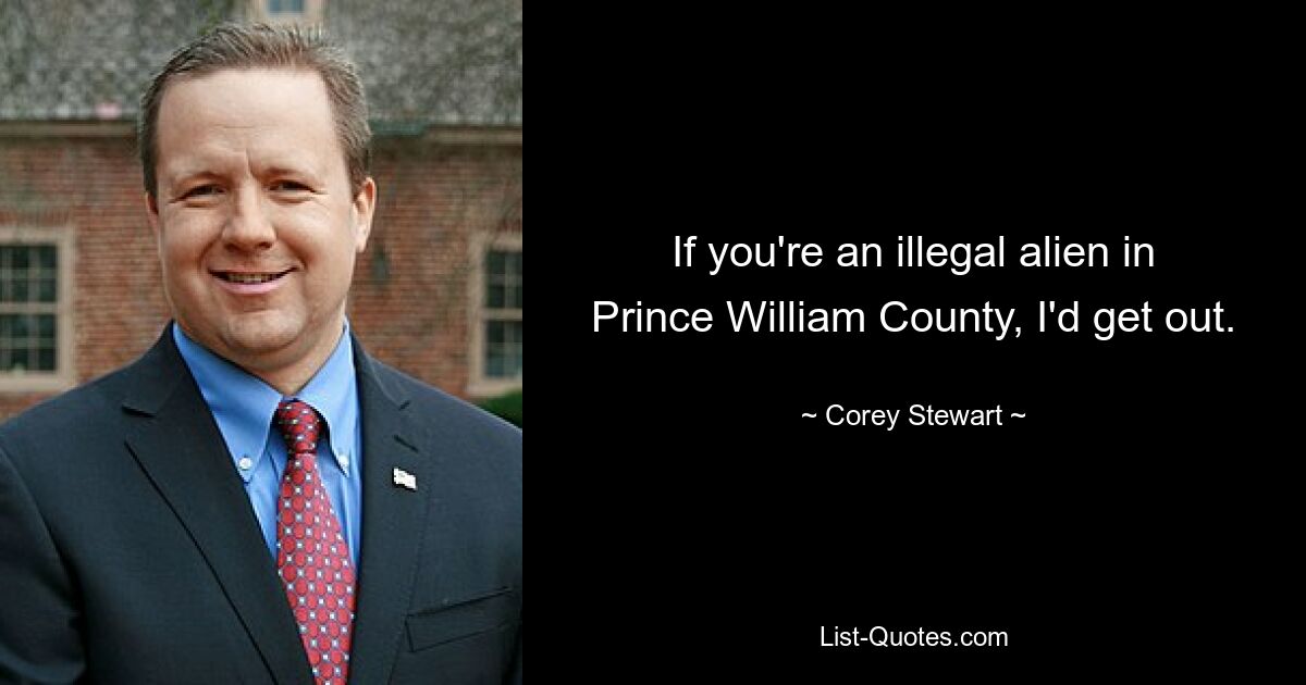 If you're an illegal alien in Prince William County, I'd get out. — © Corey Stewart