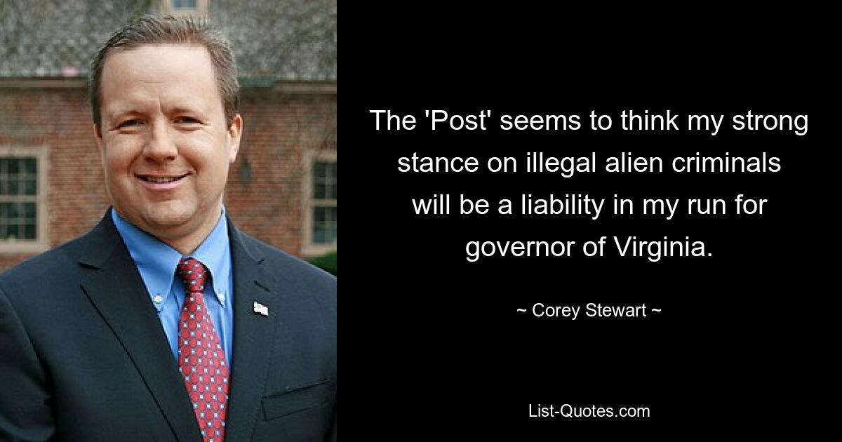 The 'Post' seems to think my strong stance on illegal alien criminals will be a liability in my run for governor of Virginia. — © Corey Stewart