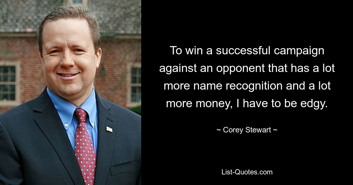 To win a successful campaign against an opponent that has a lot more name recognition and a lot more money, I have to be edgy. — © Corey Stewart