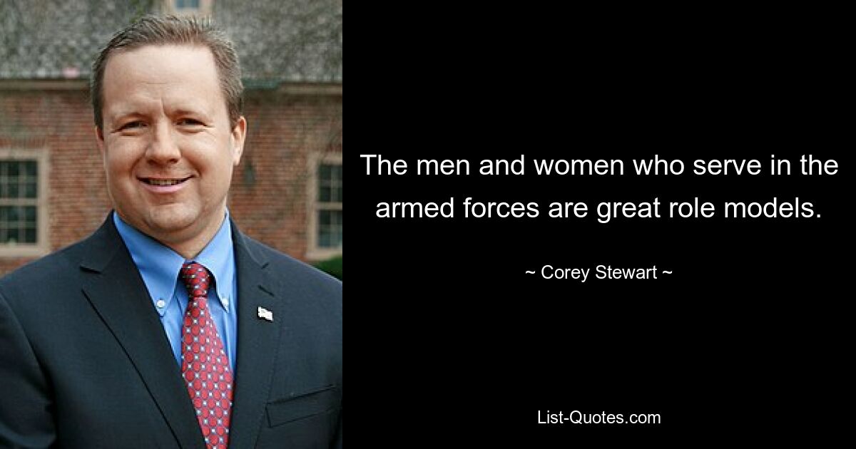 The men and women who serve in the armed forces are great role models. — © Corey Stewart