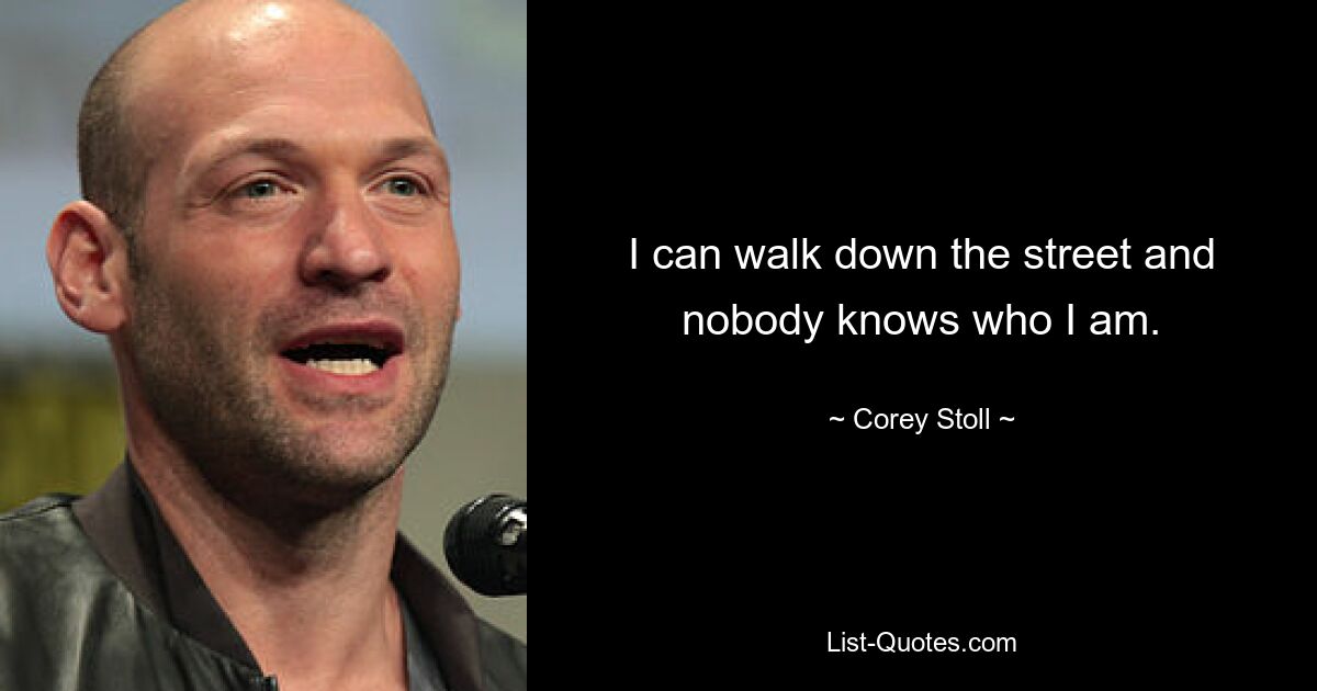 I can walk down the street and nobody knows who I am. — © Corey Stoll