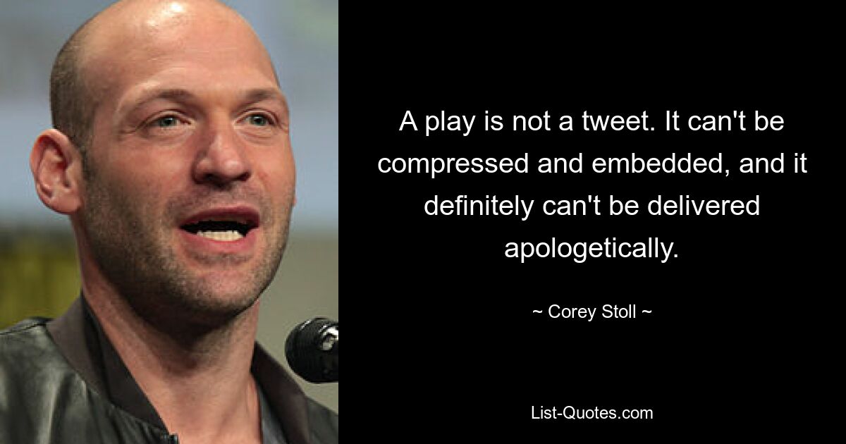 A play is not a tweet. It can't be compressed and embedded, and it definitely can't be delivered apologetically. — © Corey Stoll