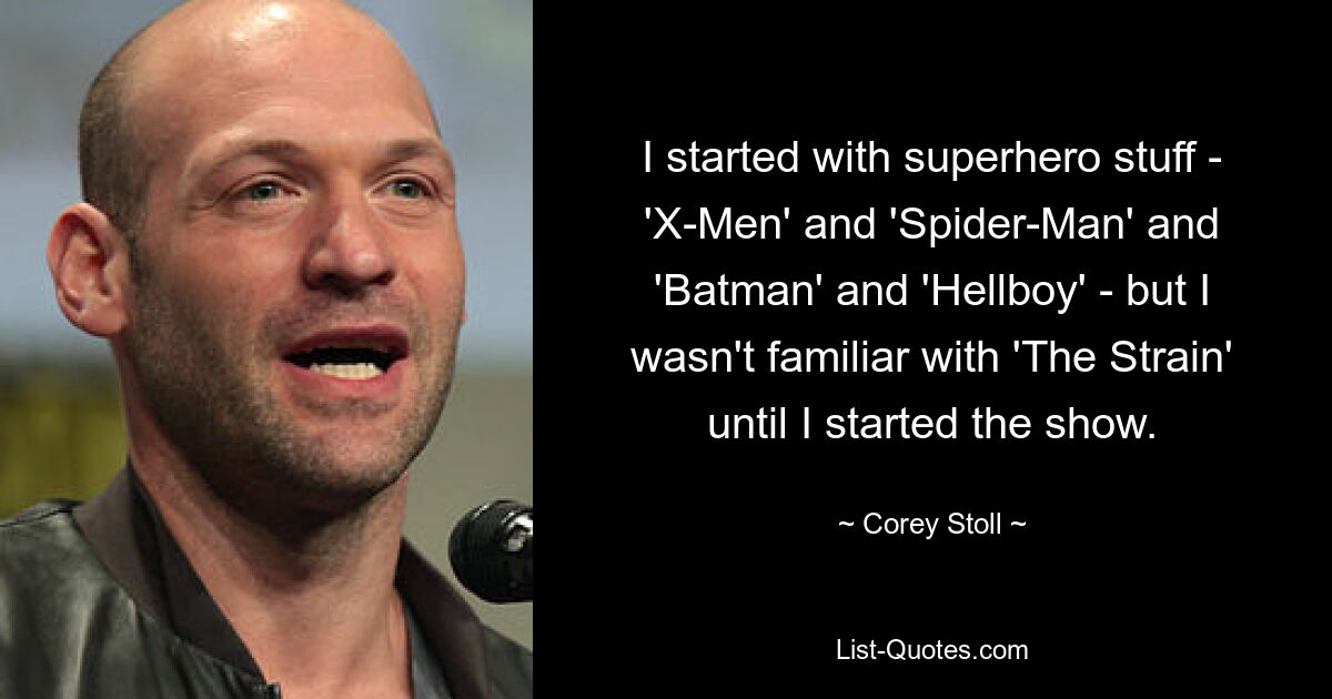 I started with superhero stuff - 'X-Men' and 'Spider-Man' and 'Batman' and 'Hellboy' - but I wasn't familiar with 'The Strain' until I started the show. — © Corey Stoll