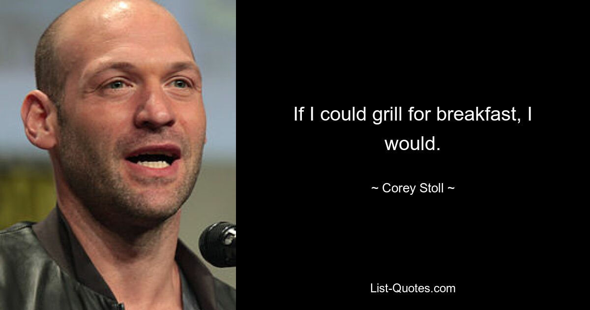 If I could grill for breakfast, I would. — © Corey Stoll