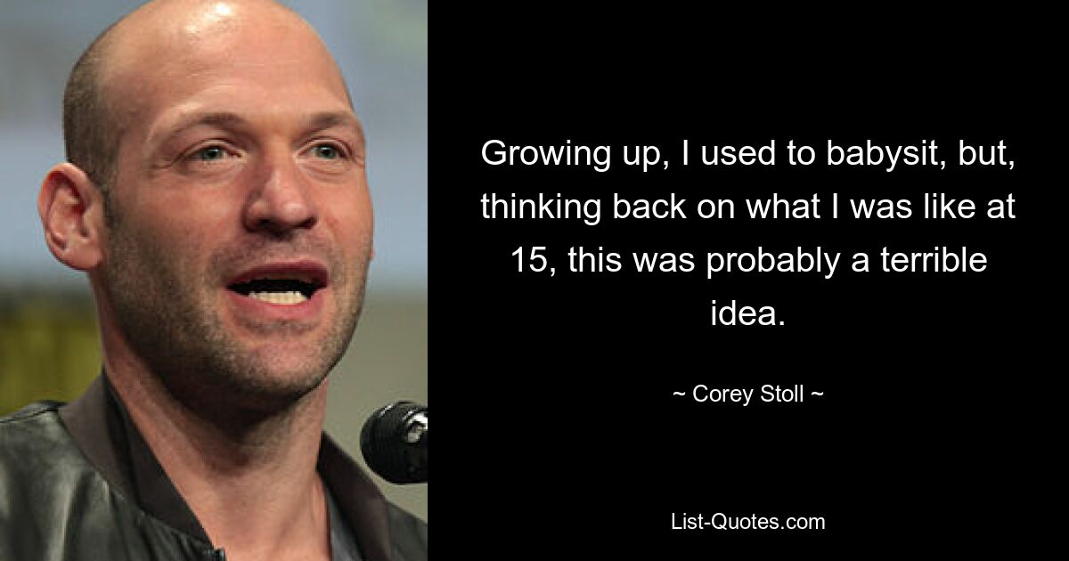 Growing up, I used to babysit, but, thinking back on what I was like at 15, this was probably a terrible idea. — © Corey Stoll