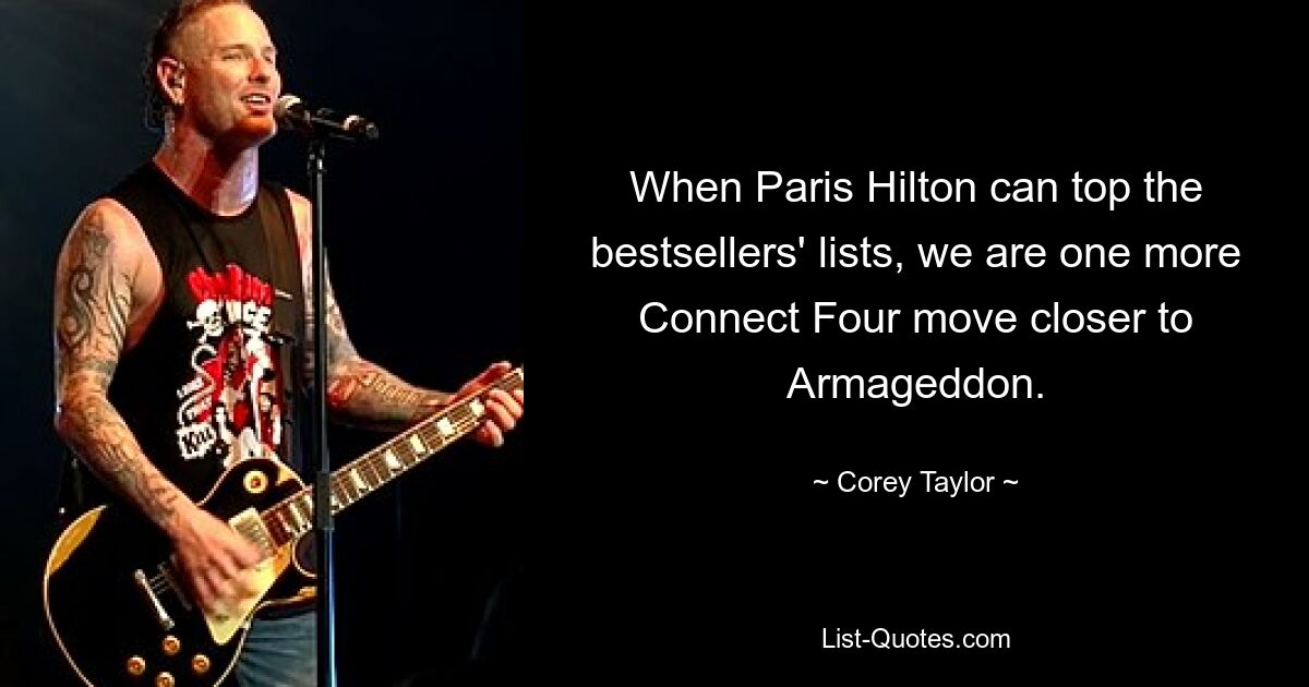 When Paris Hilton can top the bestsellers' lists, we are one more Connect Four move closer to Armageddon. — © Corey Taylor