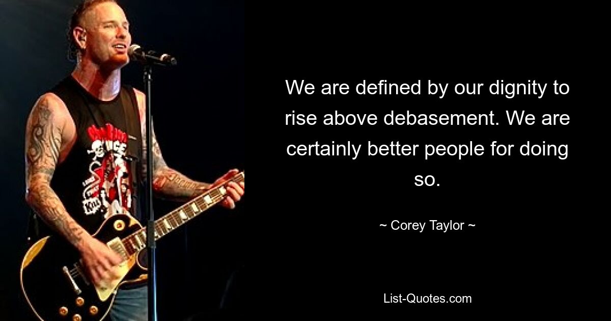 We are defined by our dignity to rise above debasement. We are certainly better people for doing so. — © Corey Taylor