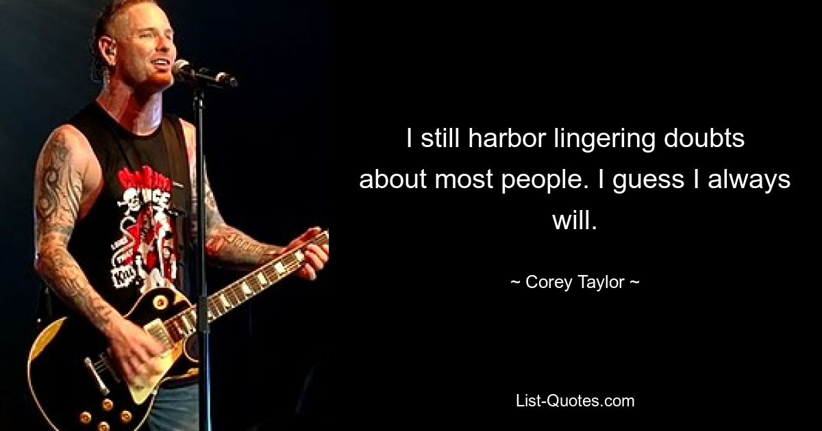 I still harbor lingering doubts about most people. I guess I always will. — © Corey Taylor