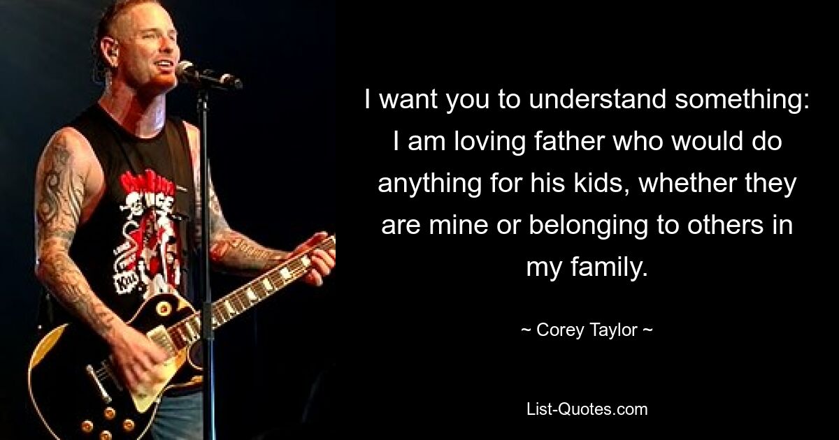 I want you to understand something: I am loving father who would do anything for his kids, whether they are mine or belonging to others in my family. — © Corey Taylor