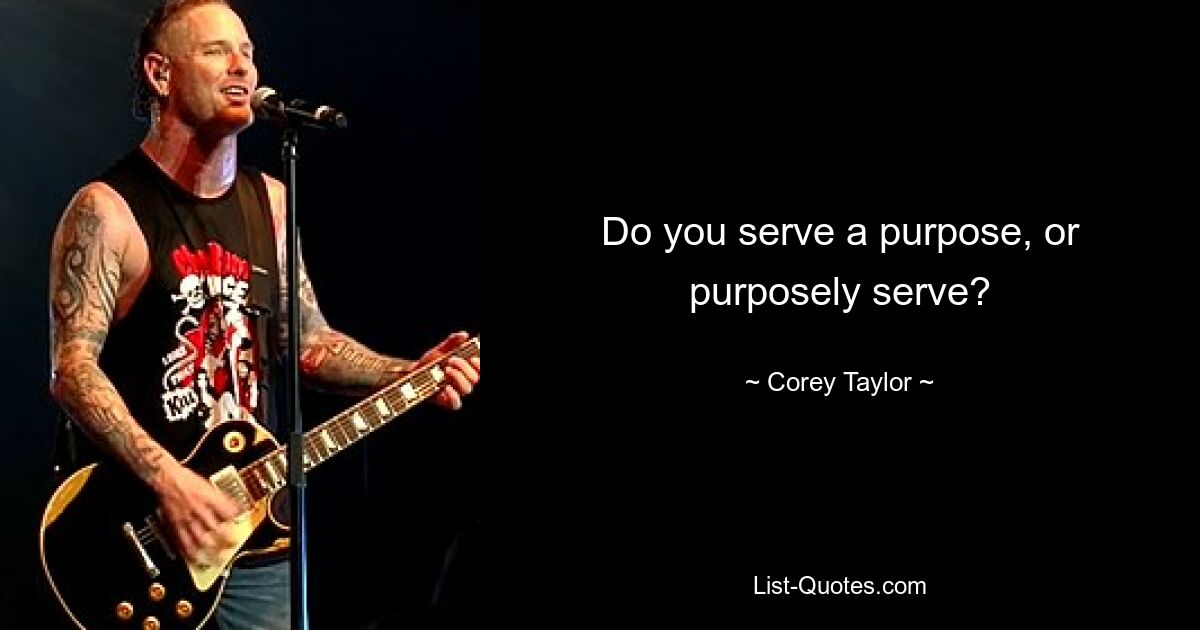 Do you serve a purpose, or purposely serve? — © Corey Taylor