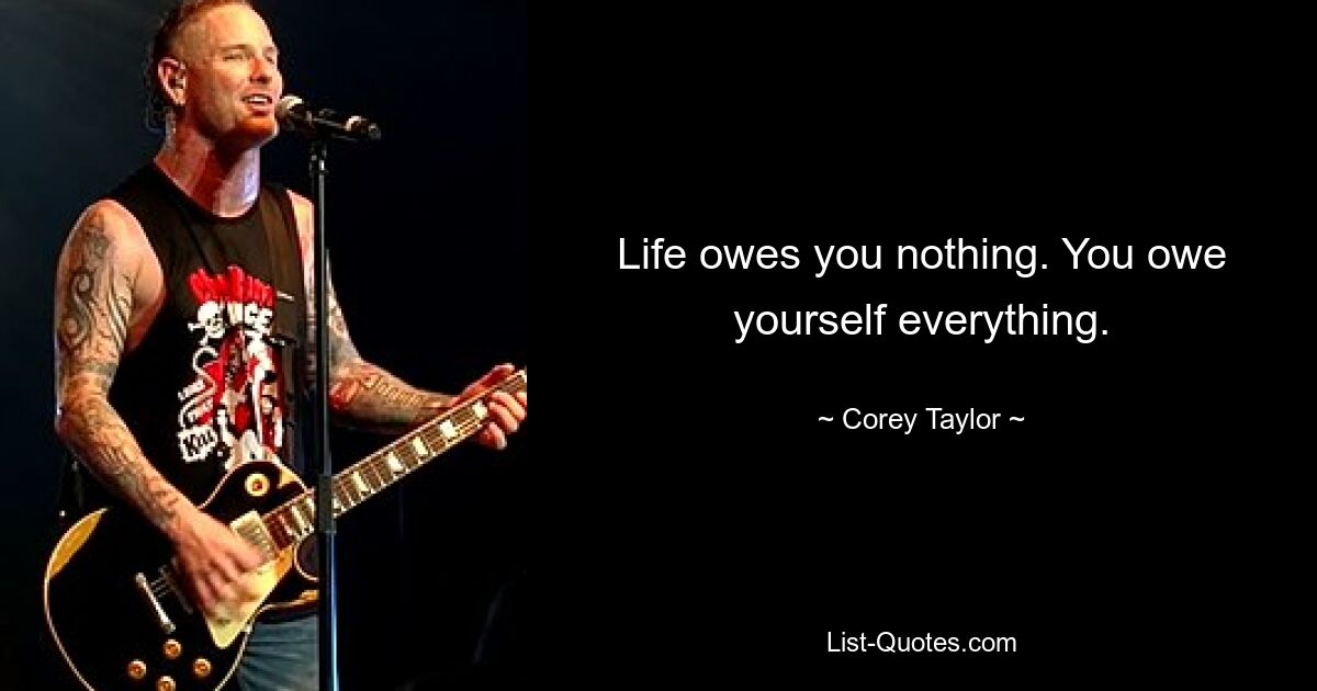 Life owes you nothing. You owe yourself everything. — © Corey Taylor