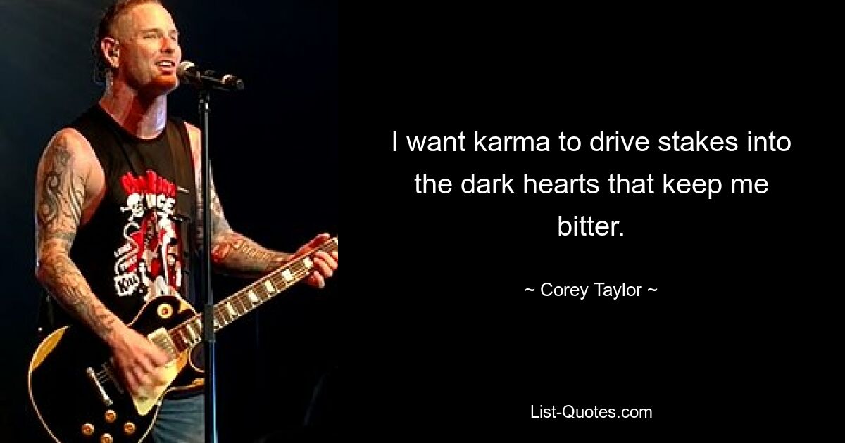 I want karma to drive stakes into the dark hearts that keep me bitter. — © Corey Taylor