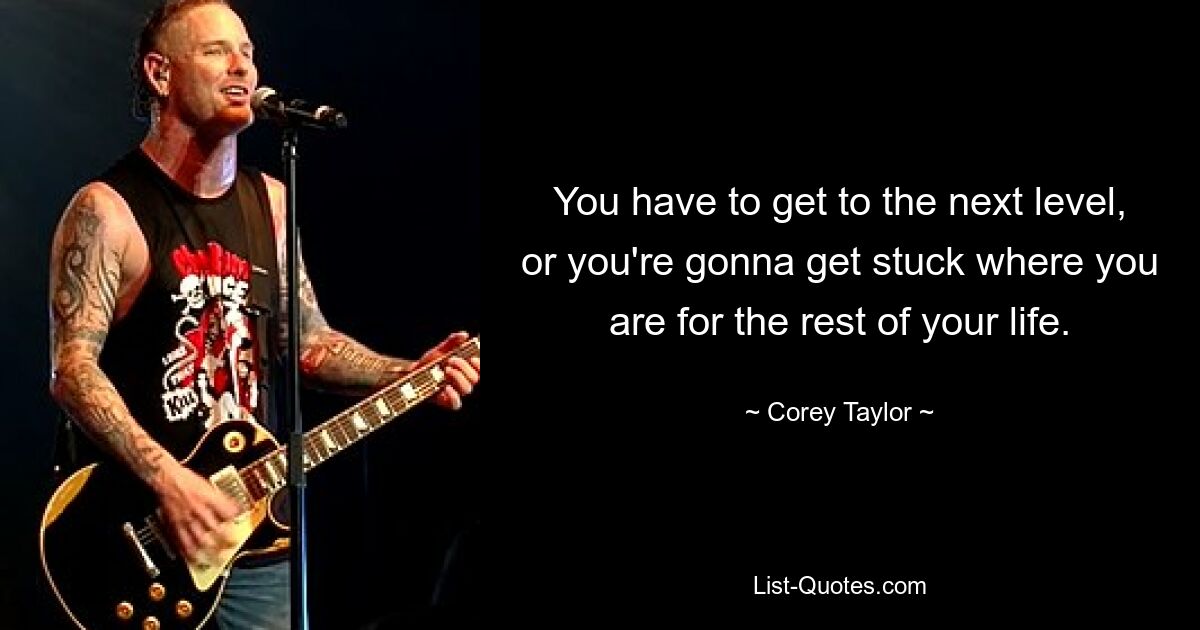 You have to get to the next level, or you're gonna get stuck where you are for the rest of your life. — © Corey Taylor