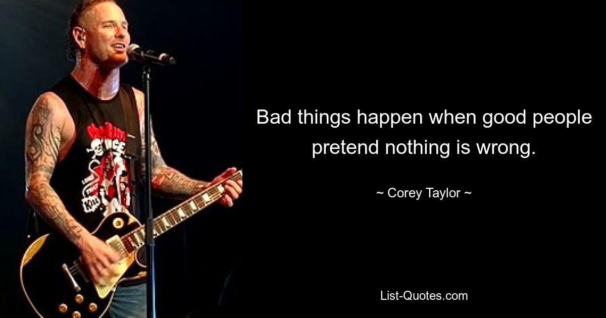 Bad things happen when good people pretend nothing is wrong. — © Corey Taylor