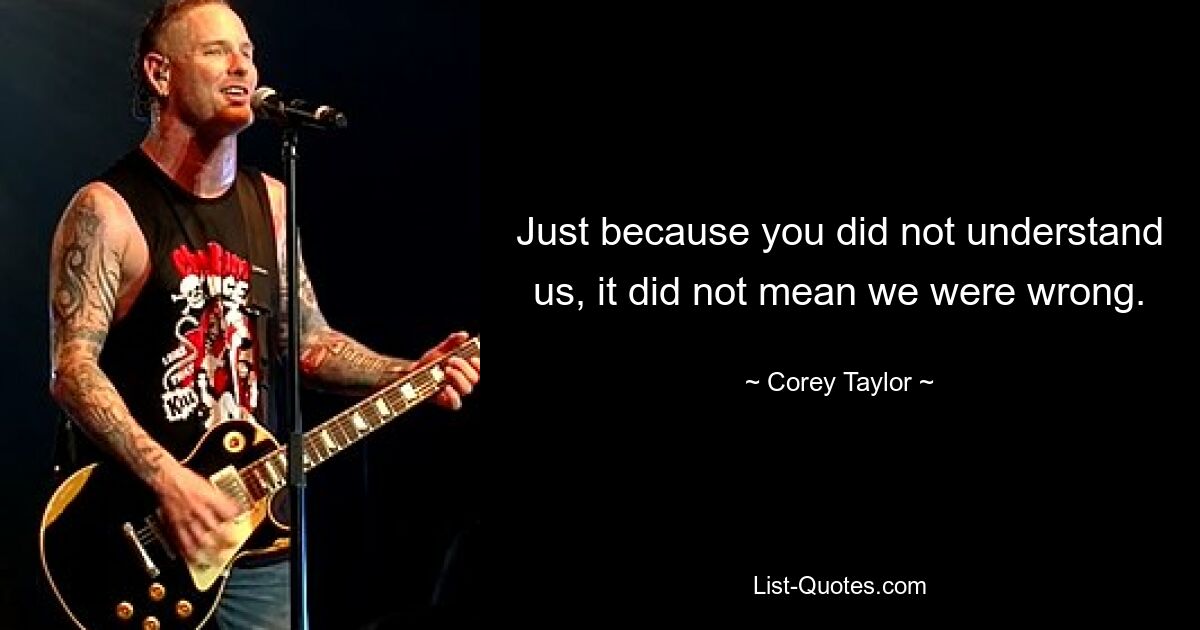 Just because you did not understand us, it did not mean we were wrong. — © Corey Taylor