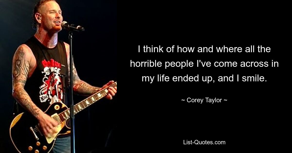 I think of how and where all the horrible people I've come across in my life ended up, and I smile. — © Corey Taylor