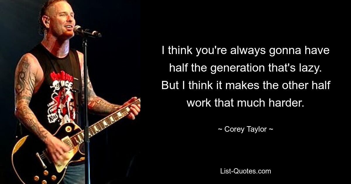 I think you're always gonna have half the generation that's lazy. But I think it makes the other half work that much harder. — © Corey Taylor