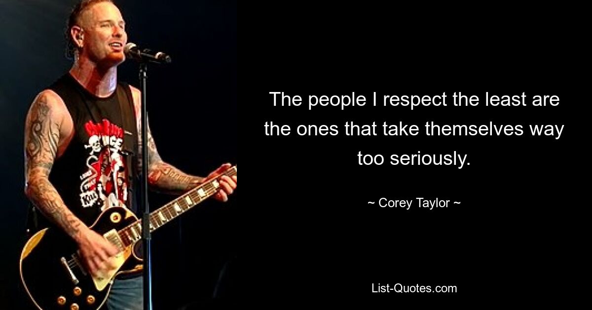 The people I respect the least are the ones that take themselves way too seriously. — © Corey Taylor