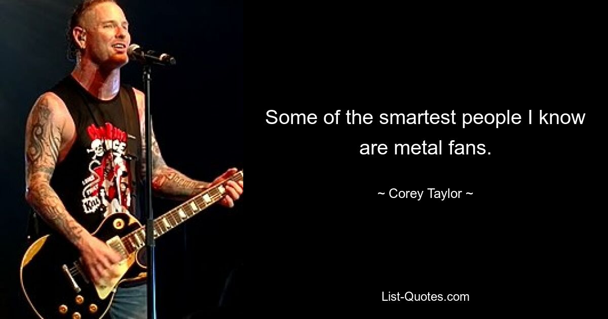 Some of the smartest people I know are metal fans. — © Corey Taylor