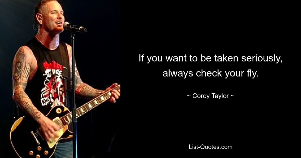 If you want to be taken seriously, always check your fly. — © Corey Taylor