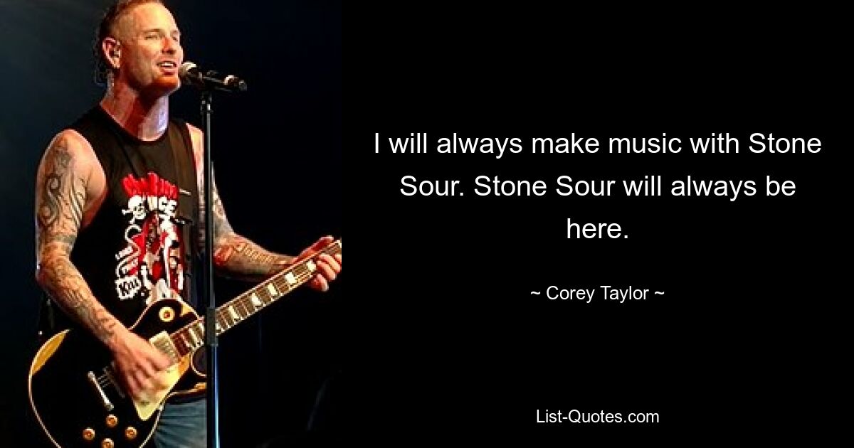 I will always make music with Stone Sour. Stone Sour will always be here. — © Corey Taylor