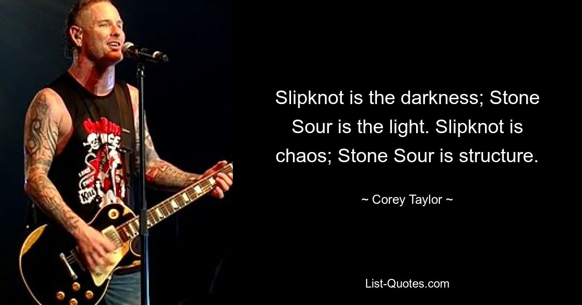 Slipknot is the darkness; Stone Sour is the light. Slipknot is chaos; Stone Sour is structure. — © Corey Taylor