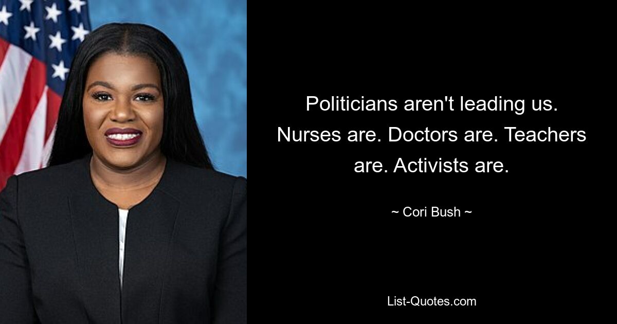 Politicians aren't leading us. Nurses are. Doctors are. Teachers are. Activists are. — © Cori Bush