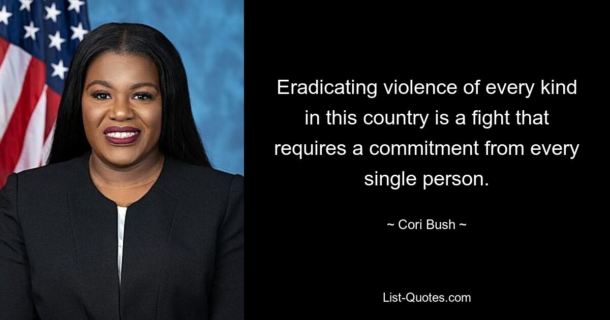 Eradicating violence of every kind in this country is a fight that requires a commitment from every single person. — © Cori Bush