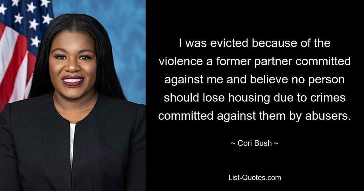 I was evicted because of the violence a former partner committed against me and believe no person should lose housing due to crimes committed against them by abusers. — © Cori Bush