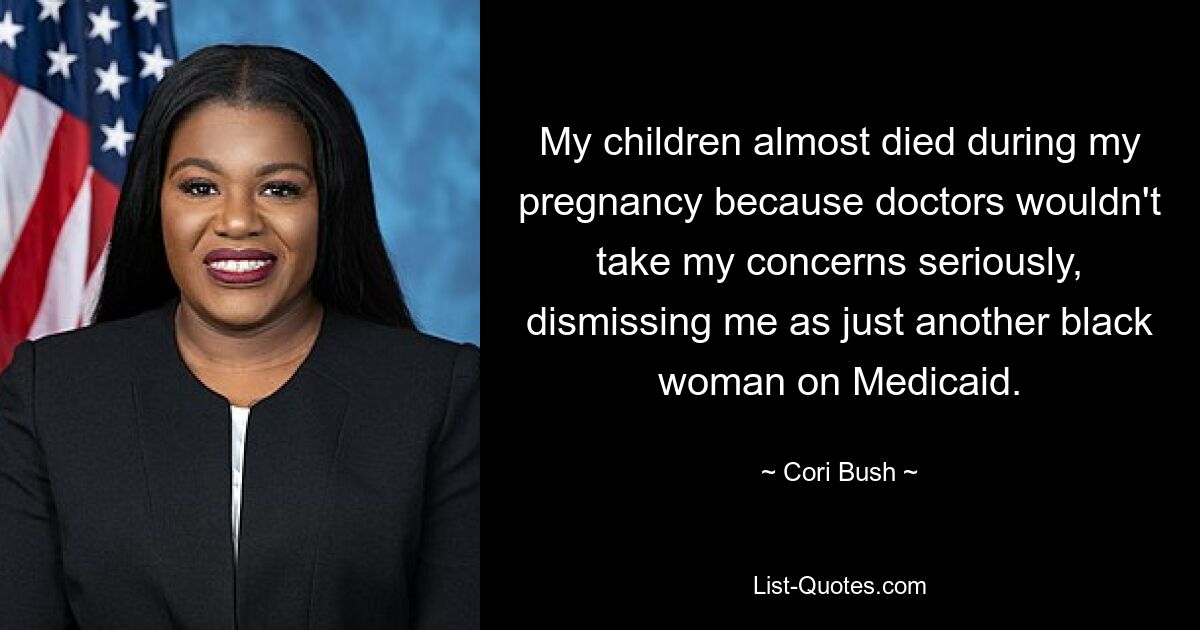 My children almost died during my pregnancy because doctors wouldn't take my concerns seriously, dismissing me as just another black woman on Medicaid. — © Cori Bush