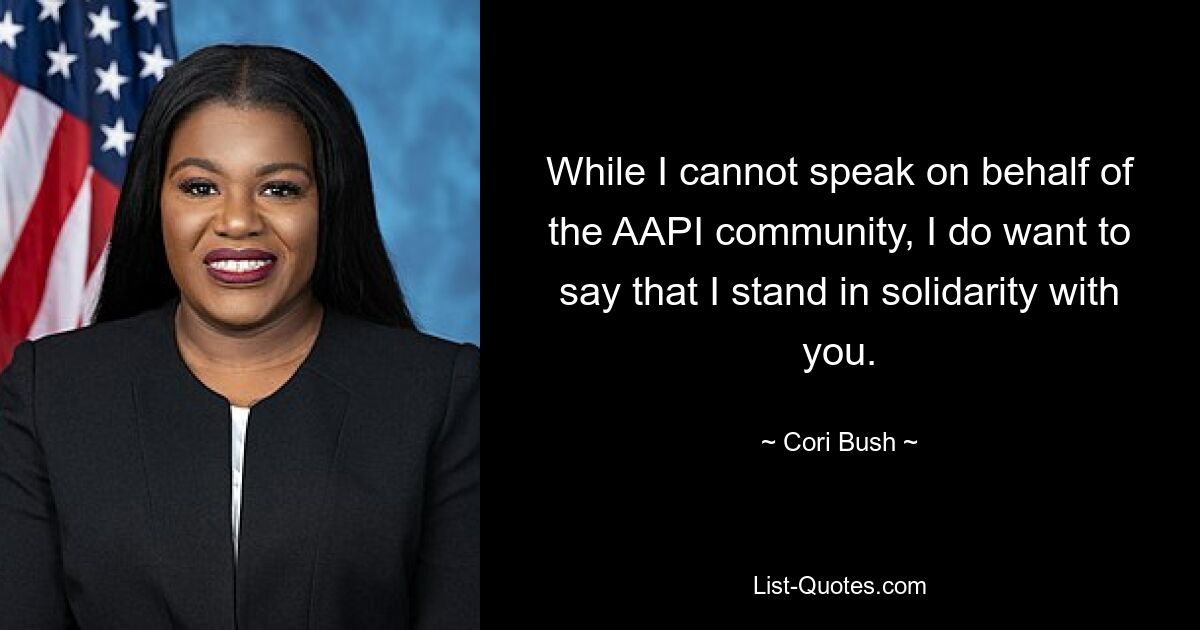 While I cannot speak on behalf of the AAPI community, I do want to say that I stand in solidarity with you. — © Cori Bush