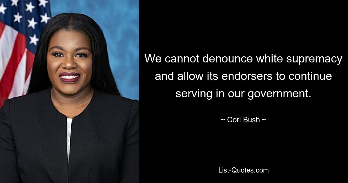 We cannot denounce white supremacy and allow its endorsers to continue serving in our government. — © Cori Bush