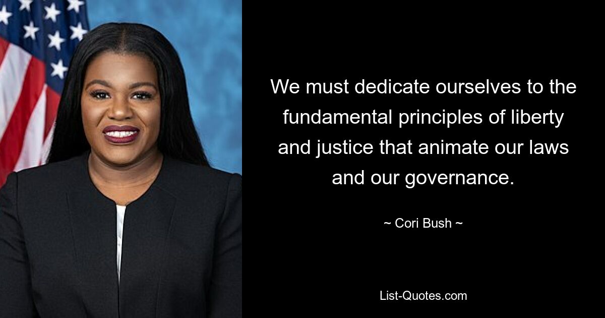 We must dedicate ourselves to the fundamental principles of liberty and justice that animate our laws and our governance. — © Cori Bush