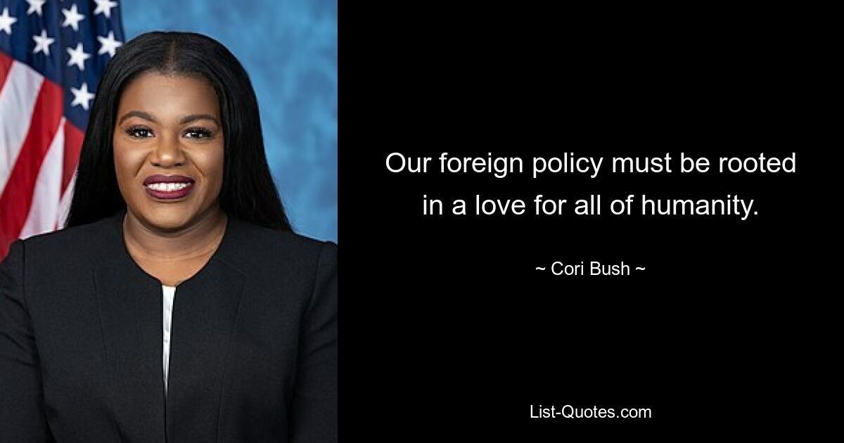 Our foreign policy must be rooted in a love for all of humanity. — © Cori Bush