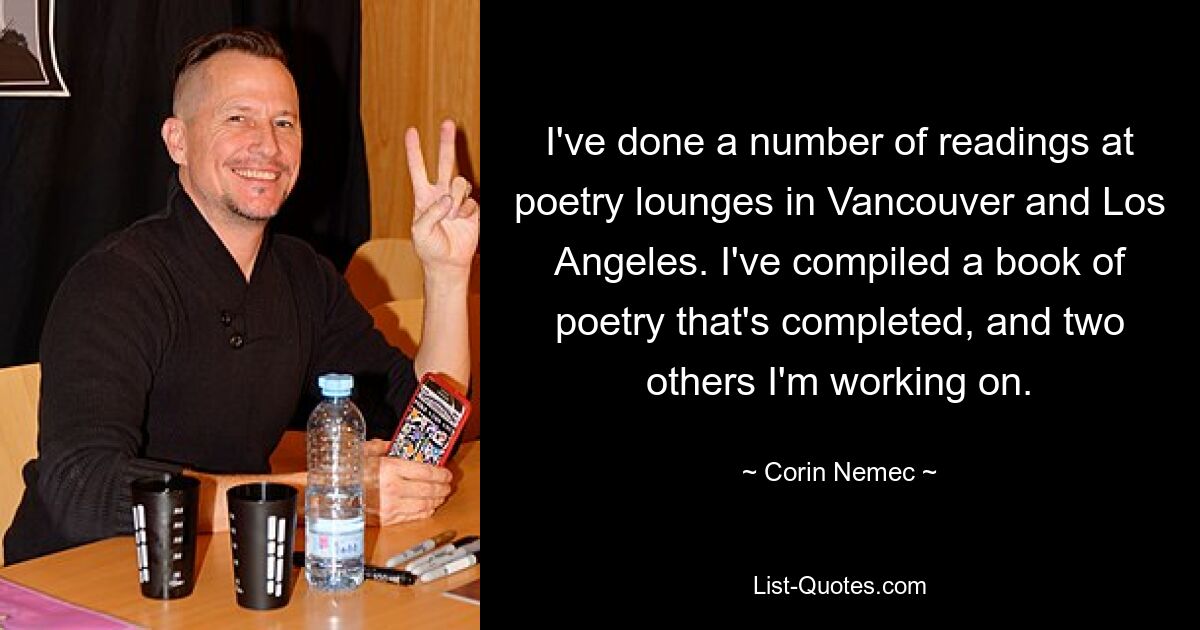 I've done a number of readings at poetry lounges in Vancouver and Los Angeles. I've compiled a book of poetry that's completed, and two others I'm working on. — © Corin Nemec