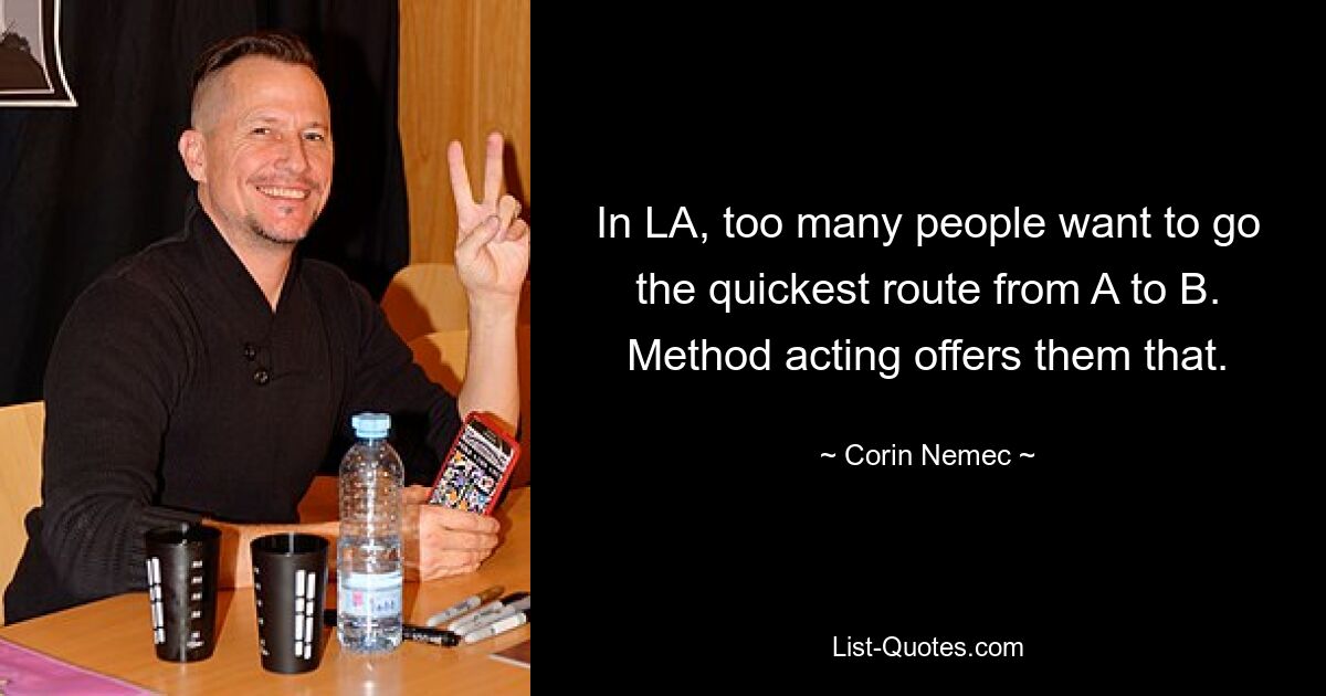 In LA, too many people want to go the quickest route from A to B. Method acting offers them that. — © Corin Nemec