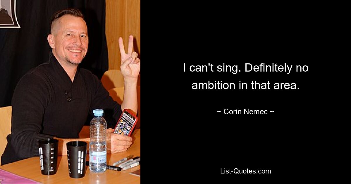 I can't sing. Definitely no ambition in that area. — © Corin Nemec