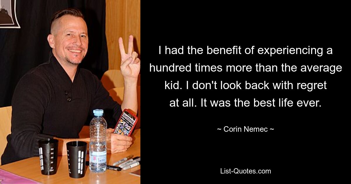 I had the benefit of experiencing a hundred times more than the average kid. I don't look back with regret at all. It was the best life ever. — © Corin Nemec