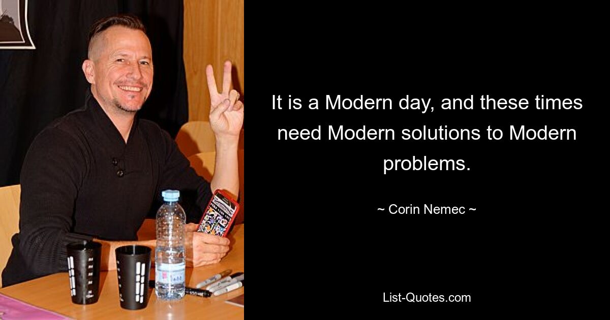 It is a Modern day, and these times need Modern solutions to Modern problems. — © Corin Nemec