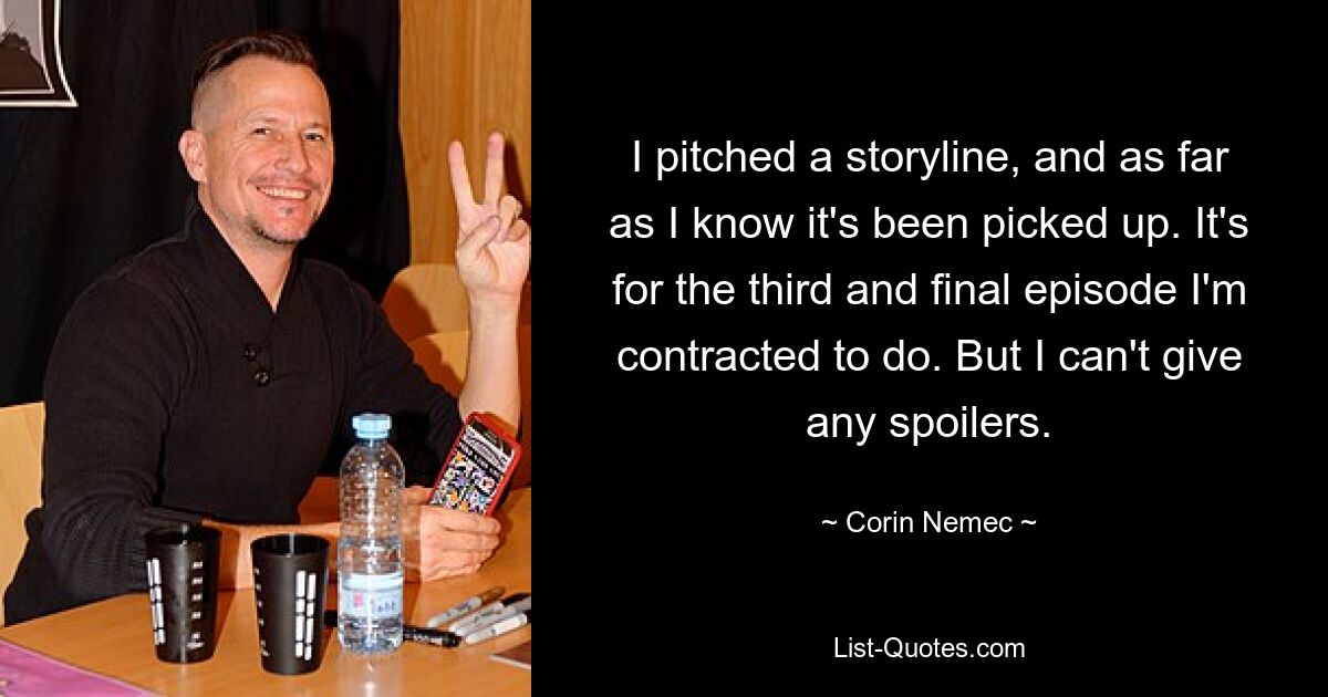 I pitched a storyline, and as far as I know it's been picked up. It's for the third and final episode I'm contracted to do. But I can't give any spoilers. — © Corin Nemec