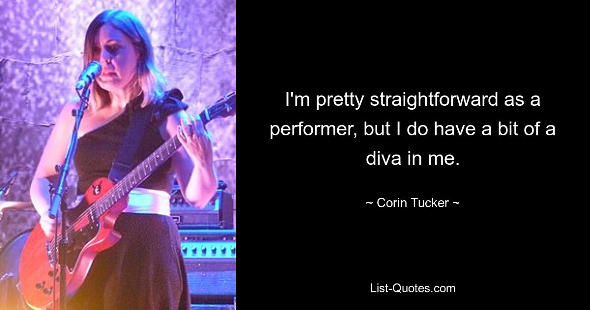 I'm pretty straightforward as a performer, but I do have a bit of a diva in me. — © Corin Tucker