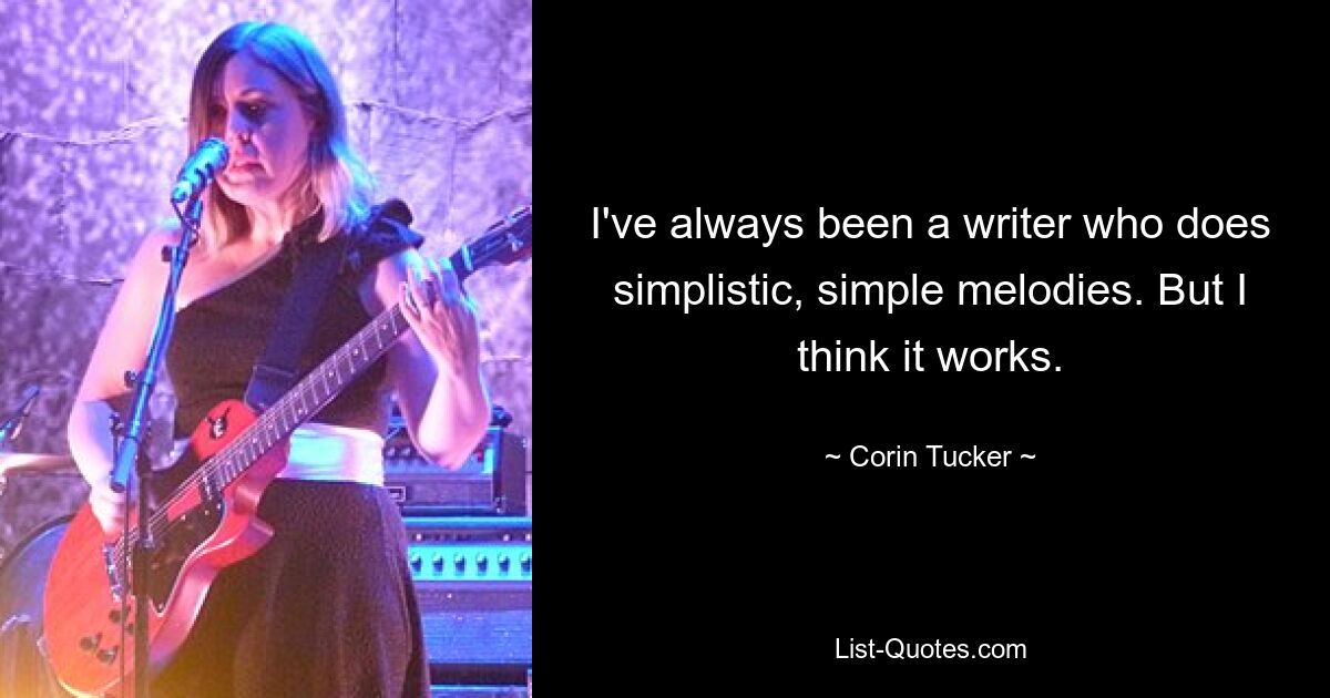 I've always been a writer who does simplistic, simple melodies. But I think it works. — © Corin Tucker